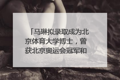 马琳拟录取成为北京体育大学博士，曾获北京奥运会冠军和4次世界杯冠军