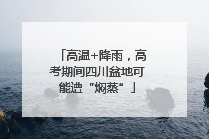 高温+降雨，高考期间四川盆地可能遭“焖蒸”