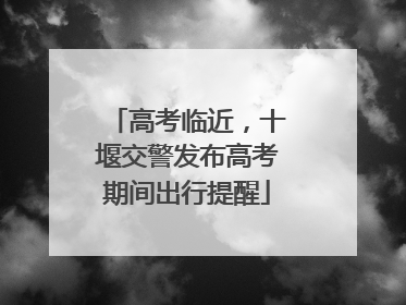 高考临近，十堰交警发布高考期间出行提醒