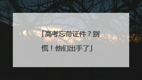 高考忘带证件？别慌！他们出手了