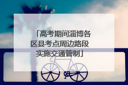 高考期间淄博各区县考点周边路段实施交通管制
