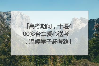 高考期间，十堰400多台车爱心送考，温暖学子赶考路