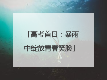 高考首日：暴雨中绽放青春笑脸