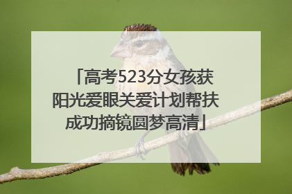 高考523分女孩获阳光爱眼关爱计划帮扶成功摘镜圆梦高清