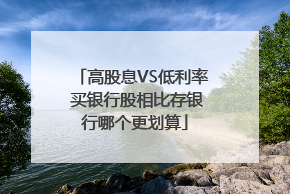 高股息VS低利率 买银行股相比存银行哪个更划算