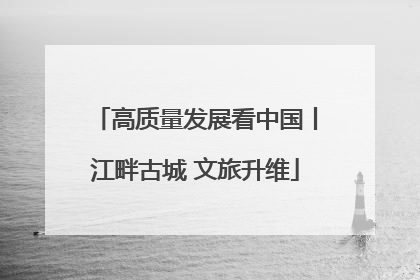 高质量发展看中国丨江畔古城 文旅升维