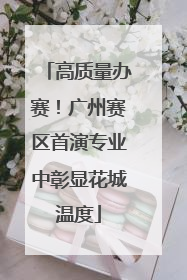 高质量办赛！广州赛区首演专业中彰显花城温度