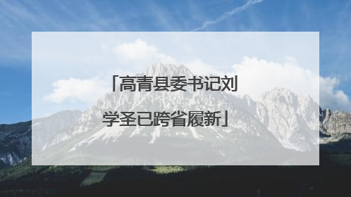 高青县委书记刘学圣已跨省履新