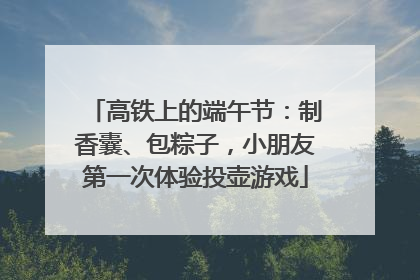 高铁上的端午节：制香囊、包粽子，小朋友第一次体验投壶游戏