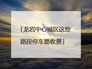 龙岩中心城区这些路段停车要收费