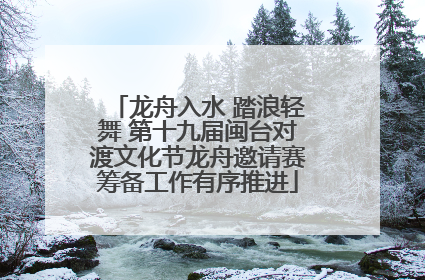 龙舟入水 踏浪轻舞 第十九届闽台对渡文化节龙舟邀请赛筹备工作有序推进