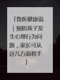 鲁医健康说｜预防孩子发生心理行为问题，家长可从这几方面着手