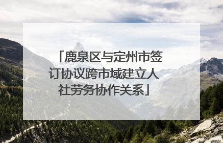 鹿泉区与定州市签订协议跨市域建立人社劳务协作关系