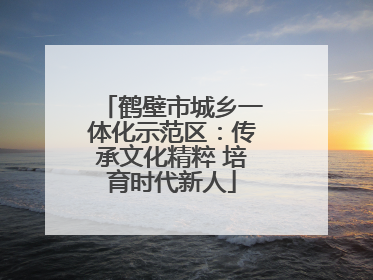 鹤壁市城乡一体化示范区：传承文化精粹 培育时代新人