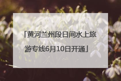 黄河兰州段日间水上旅游专线6月10日开通