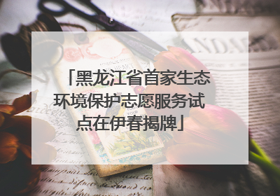 黑龙江省首家生态环境保护志愿服务试点在伊春揭牌