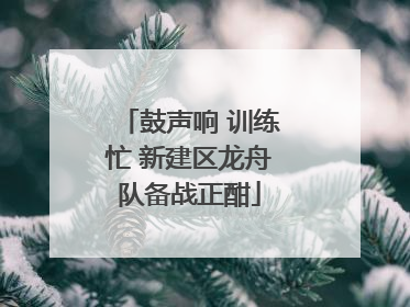 鼓声响 训练忙 新建区龙舟队备战正酣