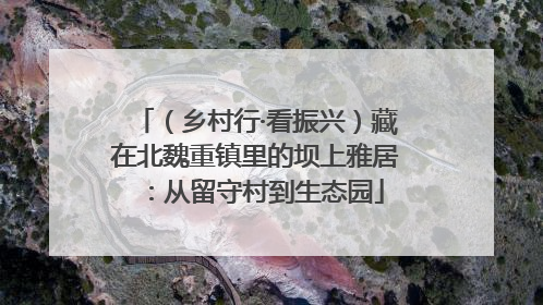 （乡村行·看振兴）藏在北魏重镇里的坝上雅居：从留守村到生态园