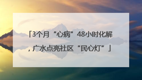 3个月“心病”48小时化解，广水点亮社区“民心灯”