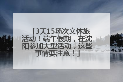 3天15场次文体旅活动！端午假期，在沈阳参加大型活动，这些事情要注意！