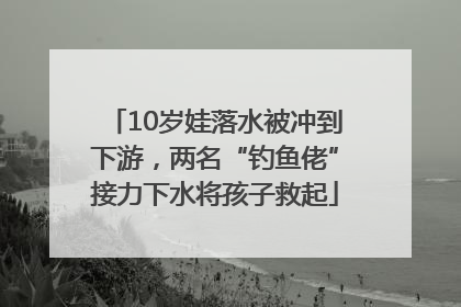 10岁娃落水被冲到下游，两名“钓鱼佬”接力下水将孩子救起