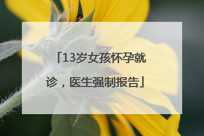 13岁女孩怀孕就诊，医生强制报告