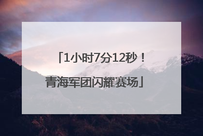 1小时7分12秒！青海军团闪耀赛场
