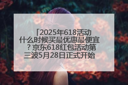 2025年618活动什么时候买最优惠最便宜？京东618红包活动第三波5月28日正式开始附满减优惠攻略一览