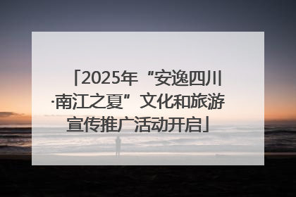 2025年“安逸四川·南江之夏”文化和旅游宣传推广活动开启