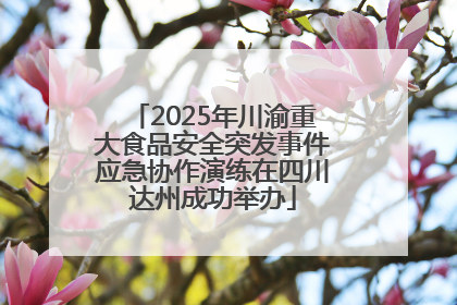 2025年川渝重大食品安全突发事件应急协作演练在四川达州成功举办