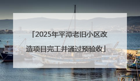 2025年平潭老旧小区改造项目完工并通过预验收