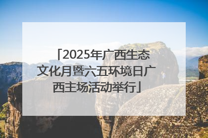 2025年广西生态文化月暨六五环境日广西主场活动举行