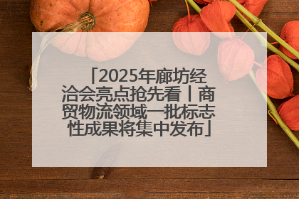 2025年廊坊经洽会亮点抢先看丨商贸物流领域一批标志性成果将集中发布