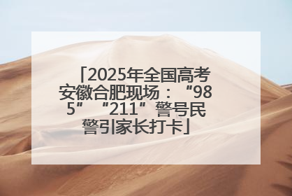 2025年全国高考安徽合肥现场：“985”“211”警号民警引家长打卡