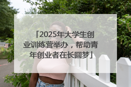 2025年大学生创业训练营举办，帮助青年创业者在长圆梦