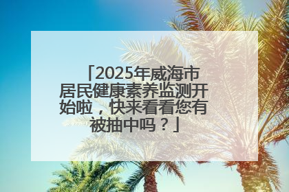 2025年威海市居民健康素养监测开始啦，快来看看您有被抽中吗？