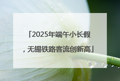2025年端午小长假，无锡铁路客流创新高