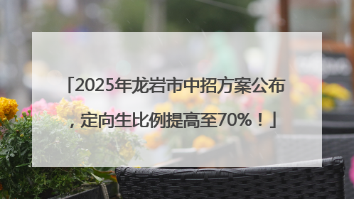 2025年龙岩市中招方案公布，定向生比例提高至70%！