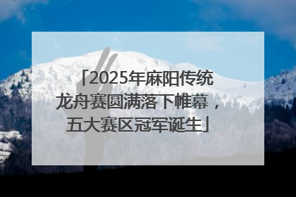 2025年麻阳传统龙舟赛圆满落下帷幕，五大赛区冠军诞生