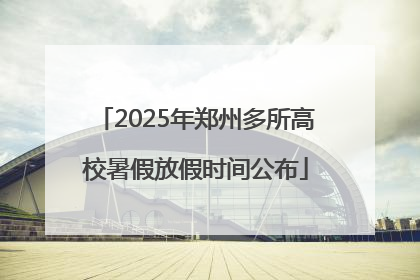 2025年郑州多所高校暑假放假时间公布