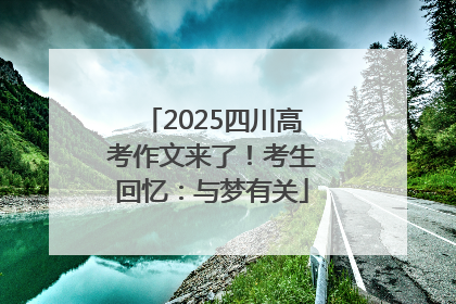 2025四川高考作文来了！考生回忆：与梦有关