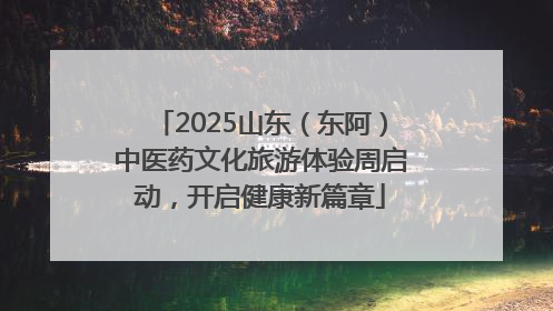 2025山东（东阿）中医药文化旅游体验周启动，开启健康新篇章