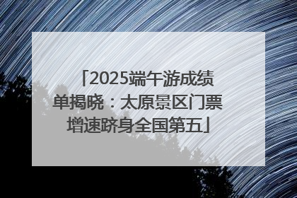 2025端午游成绩单揭晓：太原景区门票增速跻身全国第五
