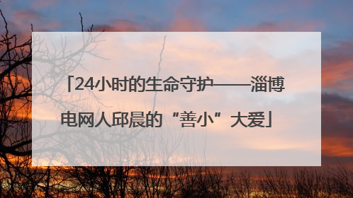 24小时的生命守护——淄博电网人邱晨的“善小”大爱