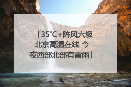 35℃+阵风六级 北京高温在线 今夜西部北部有雷雨