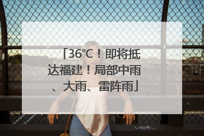 36℃！即将抵达福建！局部中雨、大雨、雷阵雨