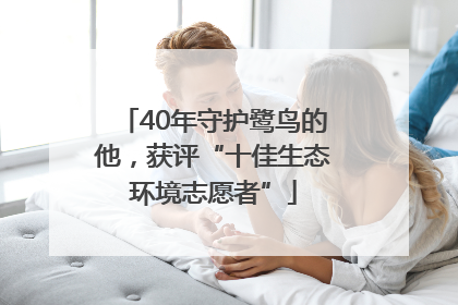 40年守护鹭鸟的他，获评“十佳生态环境志愿者”