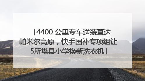 4400 公里专车送装直达帕米尔高原，快手国补专项组让5所塔县小学换新洗衣机