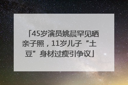 45岁演员姚晨罕见晒亲子照，11岁儿子“土豆”身材过瘦引争议