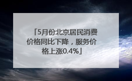 5月份北京居民消费价格同比下降，服务价格上涨0.4%